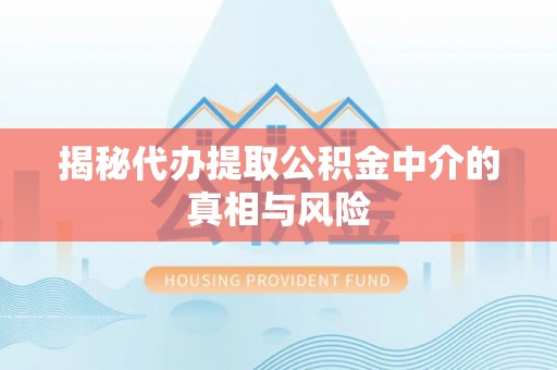 太和揭秘代办提取公积金中介的真相与风险