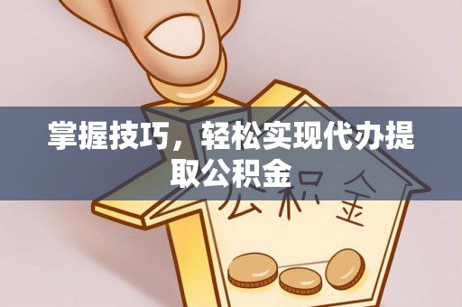 太和掌握技巧，轻松实现代办提取公积金