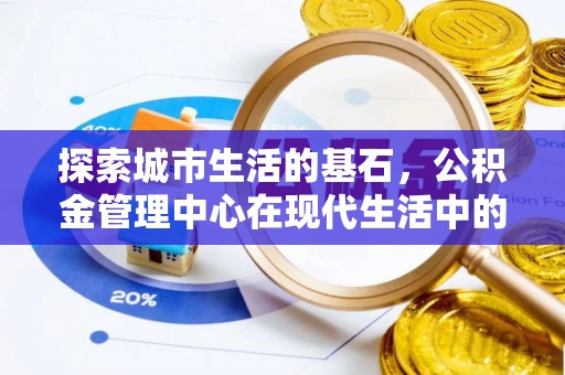 太和探索城市生活的基石，公积金管理中心在现代生活中的重要角色