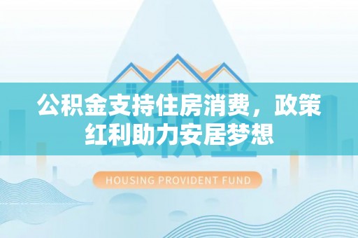 太和公积金支持住房消费，政策红利助力安居梦想