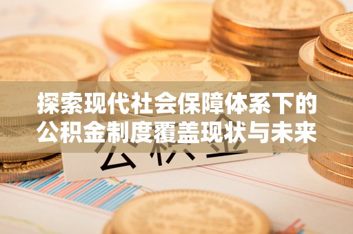 太和探索现代社会保障体系下的公积金制度覆盖现状与未来发展