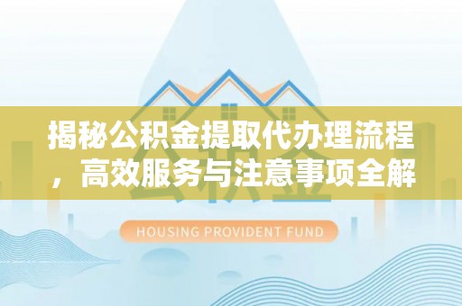 太和揭秘公积金提取代办理流程，高效服务与注意事项全解析