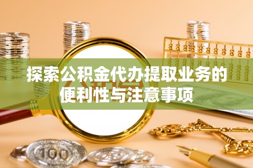 太和探索公积金代办提取业务的便利性与注意事项