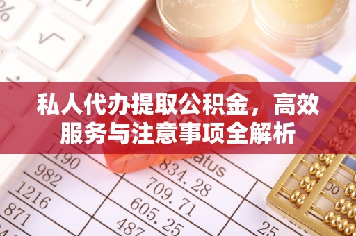 太和私人代办提取公积金，高效服务与注意事项全解析
