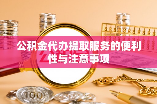 太和公积金代办提取服务的便利性与注意事项