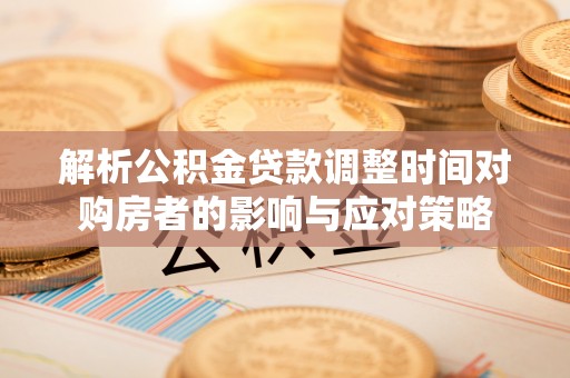 太和解析公积金贷款调整时间对购房者的影响与应对策略