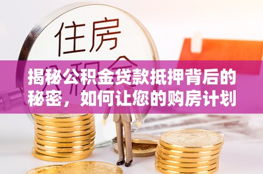 太和揭秘公积金贷款抵押背后的秘密，如何让您的购房计划更轻松？