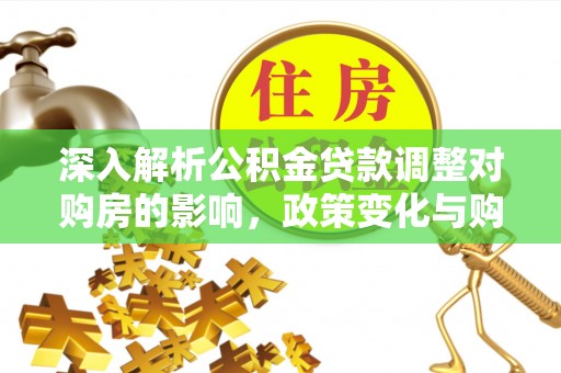 太和深入解析公积金贷款调整对购房的影响，政策变化与购房者选择