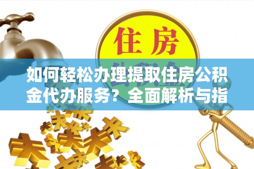 太和如何轻松办理提取住房公积金代办服务？全面解析与指南
