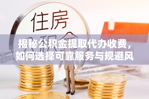 太和揭秘公积金提取代办收费，如何选择可靠服务与规避风险