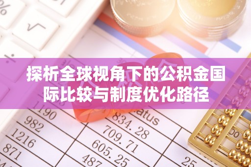 太和探析全球视角下的公积金国际比较与制度优化路径
