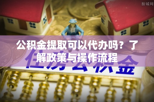 太和公积金提取可以代办吗？了解政策与操作流程