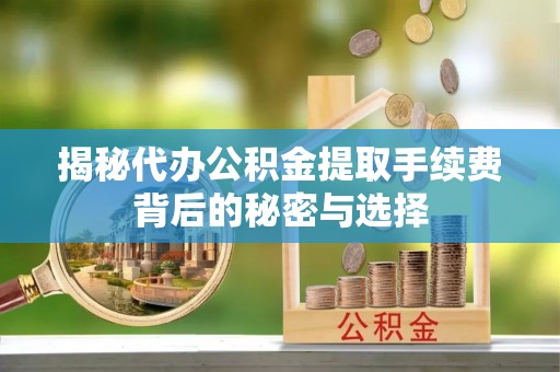 太和揭秘代办公积金提取手续费背后的秘密与选择