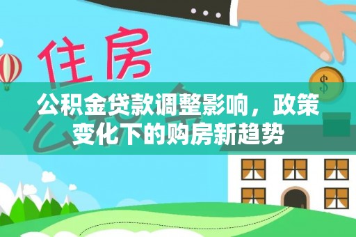太和公积金贷款调整影响，政策变化下的购房新趋势