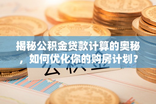 太和揭秘公积金贷款计算的奥秘，如何优化你的购房计划？