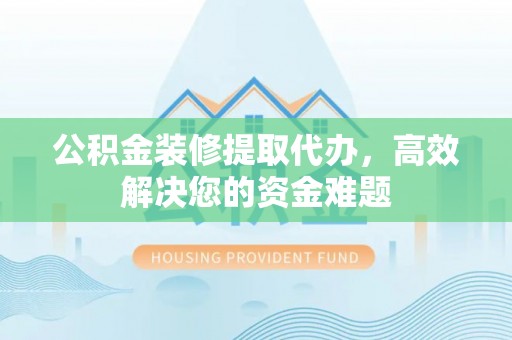 太和公积金装修提取代办，高效解决您的资金难题