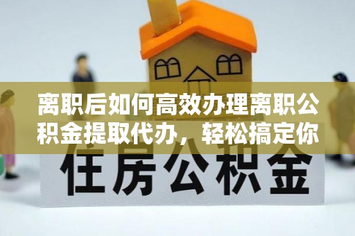 太和离职后如何高效办理离职公积金提取代办，轻松搞定你的公积金