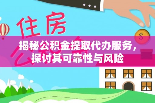 太和揭秘公积金提取代办服务，探讨其可靠性与风险