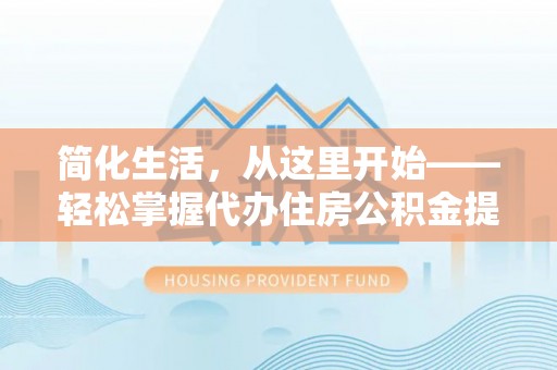 太和简化生活，从这里开始——轻松掌握代办住房公积金提取全流程