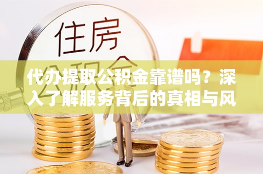 太和代办提取公积金靠谱吗？深入了解服务背后的真相与风险