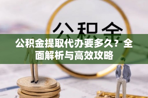 太和公积金提取代办要多久？全面解析与高效攻略