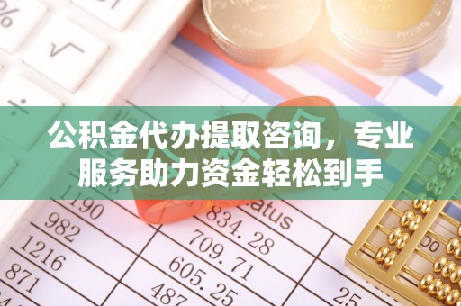 太和公积金代办提取咨询，专业服务助力资金轻松到手