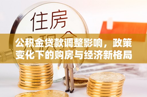 太和公积金贷款调整影响，政策变化下的购房与经济新格局
