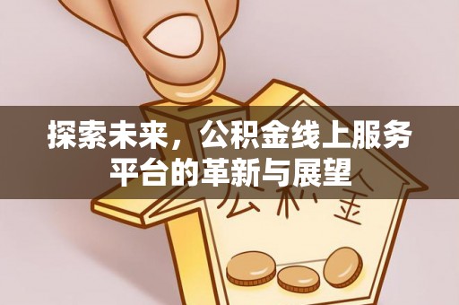 太和探索未来，公积金线上服务平台的革新与展望
