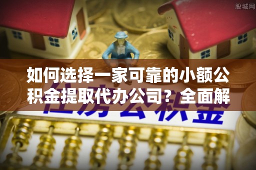太和如何选择一家可靠的小额公积金提取代办公司？全面解析与指南