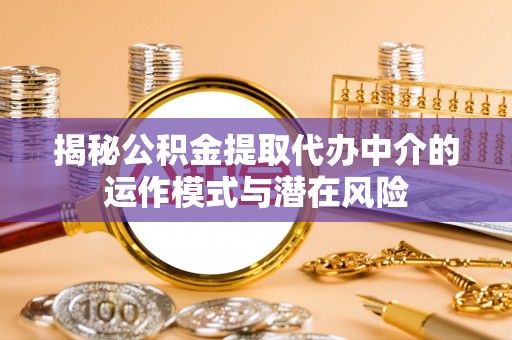 太和揭秘公积金提取代办中介的运作模式与潜在风险