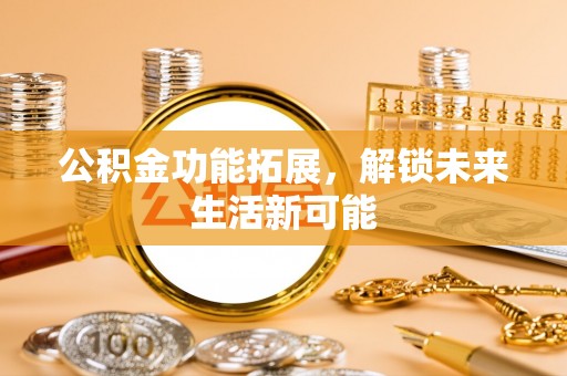 太和公积金功能拓展，解锁未来生活新可能