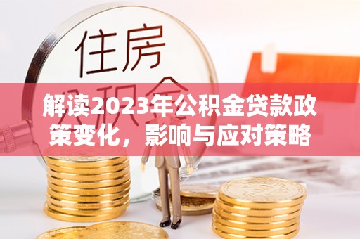 太和解读2023年公积金贷款政策变化，影响与应对策略