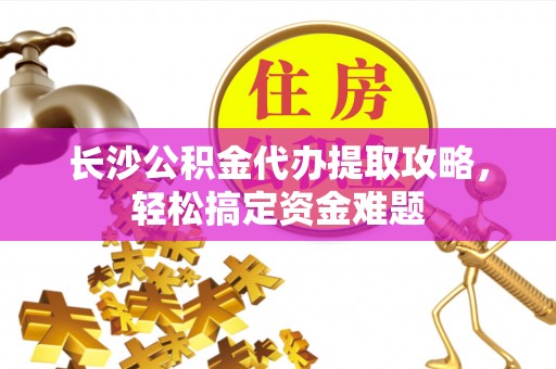 太和长沙公积金代办提取攻略，轻松搞定资金难题