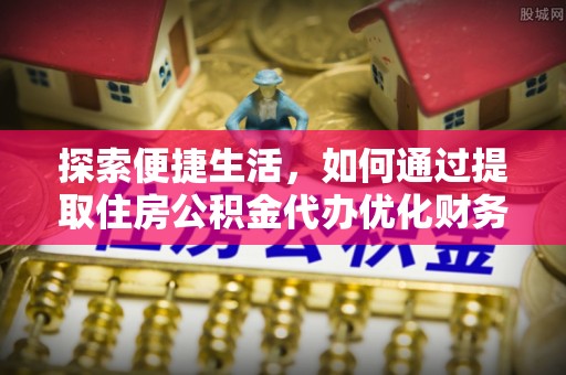 太和探索便捷生活，如何通过提取住房公积金代办优化财务规划