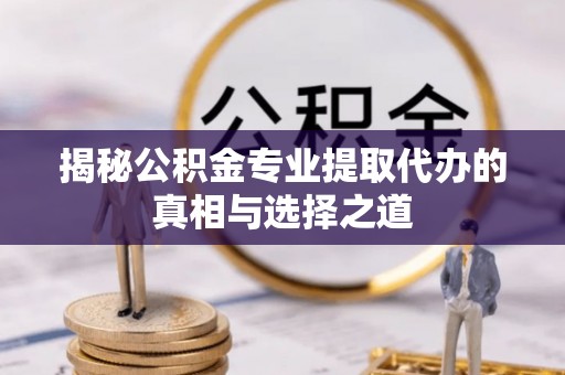 太和揭秘公积金专业提取代办的真相与选择之道