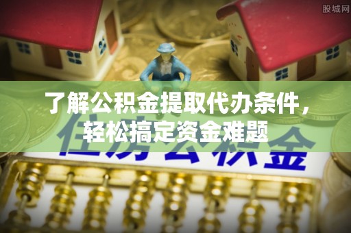 太和了解公积金提取代办条件，轻松搞定资金难题