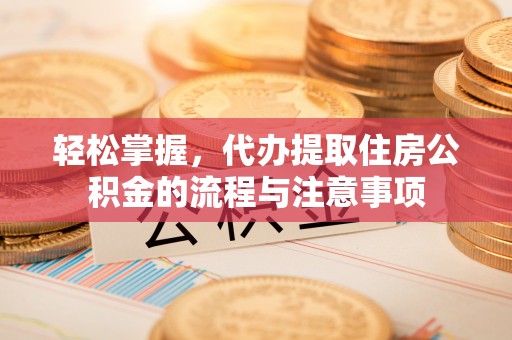 太和轻松掌握，代办提取住房公积金的流程与注意事项