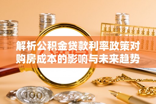 太和解析公积金贷款利率政策对购房成本的影响与未来趋势