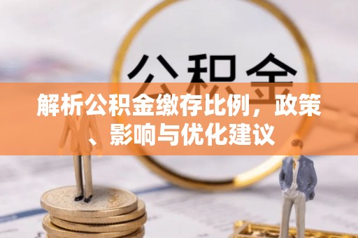 太和解析公积金缴存比例，政策、影响与优化建议
