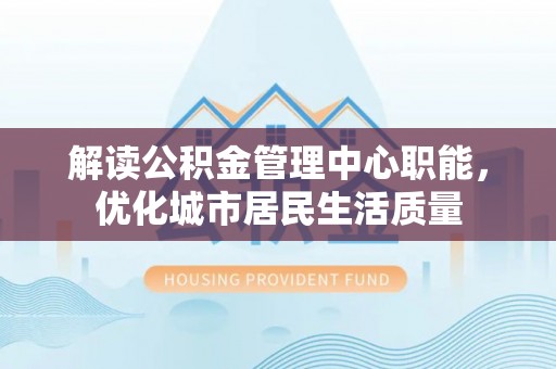 太和解读公积金管理中心职能，优化城市居民生活质量
