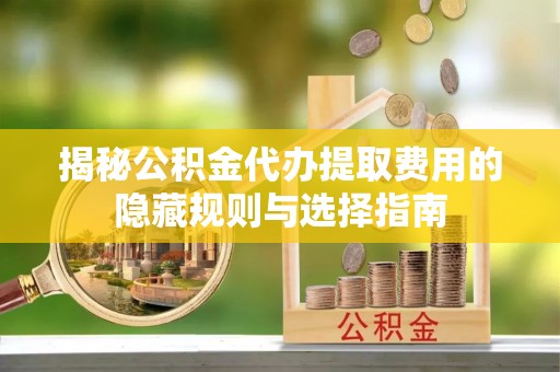 太和揭秘公积金代办提取费用的隐藏规则与选择指南