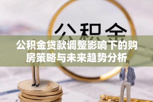 太和公积金贷款调整影响下的购房策略与未来趋势分析