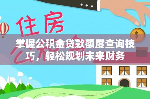 太和掌握公积金贷款额度查询技巧，轻松规划未来财务