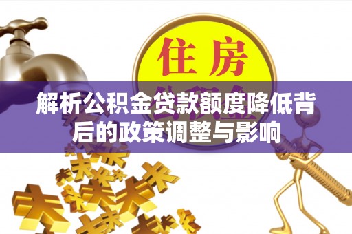 太和解析公积金贷款额度降低背后的政策调整与影响