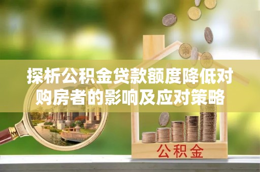太和探析公积金贷款额度降低对购房者的影响及应对策略