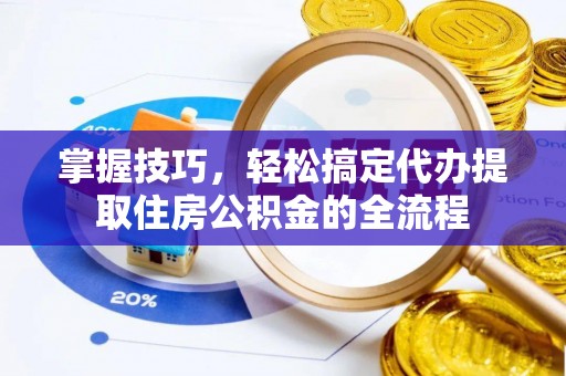 太和掌握技巧，轻松搞定代办提取住房公积金的全流程