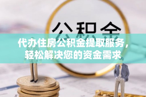 太和代办住房公积金提取服务，轻松解决您的资金需求