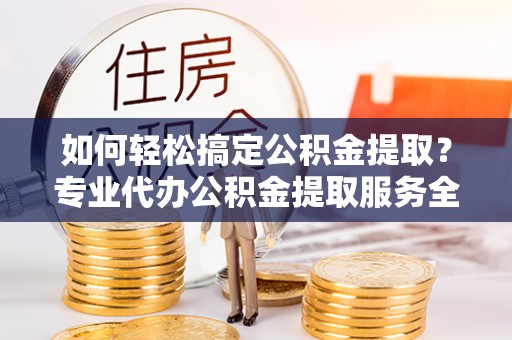 太和如何轻松搞定公积金提取？专业代办公积金提取服务全解析