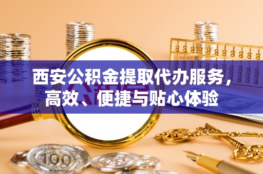 太和西安公积金提取代办服务，高效、便捷与贴心体验
