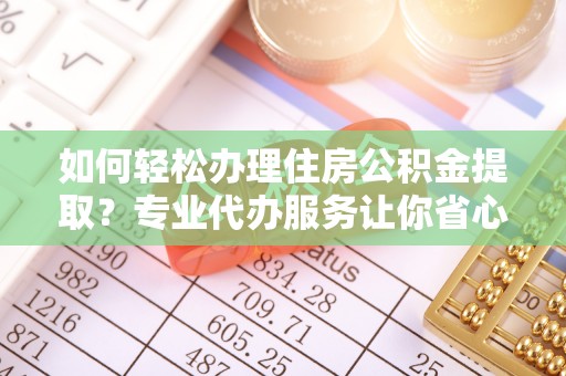 太和如何轻松办理住房公积金提取？专业代办服务让你省心无忧